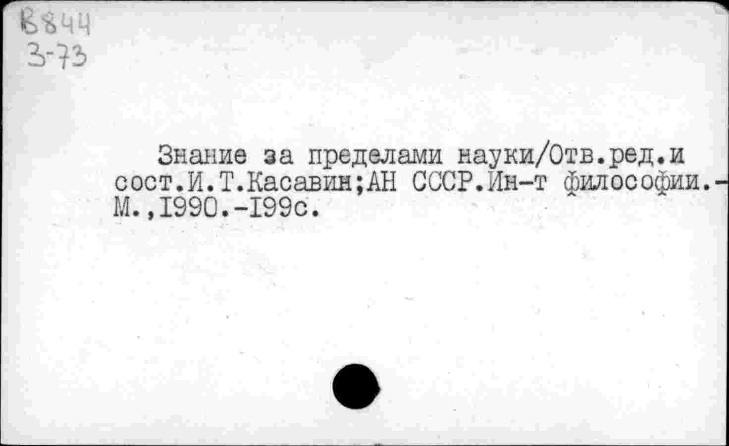 ﻿
Знание за пределами науки/Отв.ред.и сост.И.Т.Касавин;АН СССР.Ин-т философии. М.,1990.-199с.